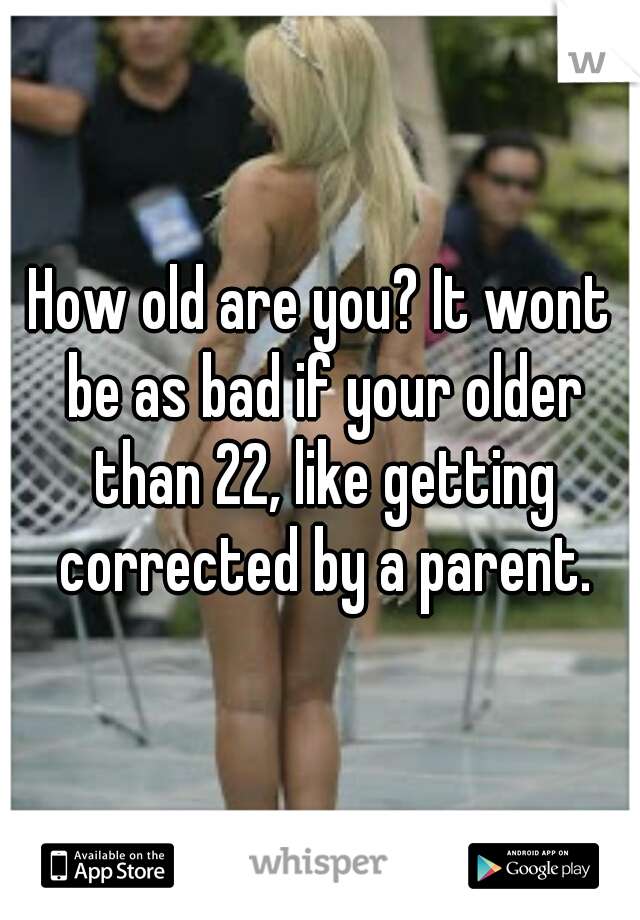 How old are you? It wont be as bad if your older than 22, like getting corrected by a parent.