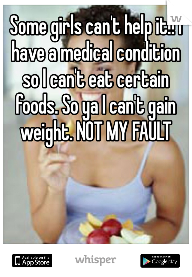 Some girls can't help it!! I have a medical condition so I can't eat certain foods. So ya I can't gain weight. NOT MY FAULT