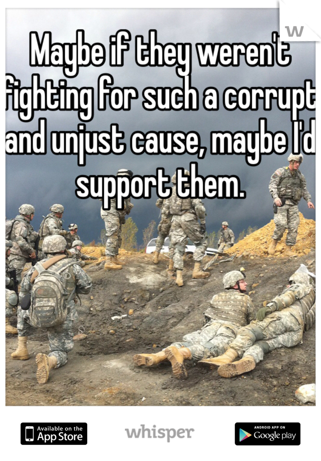 Maybe if they weren't fighting for such a corrupt and unjust cause, maybe I'd support them. 