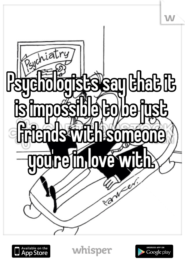 Psychologists say that it is impossible to be just friends with someone you're in love with.