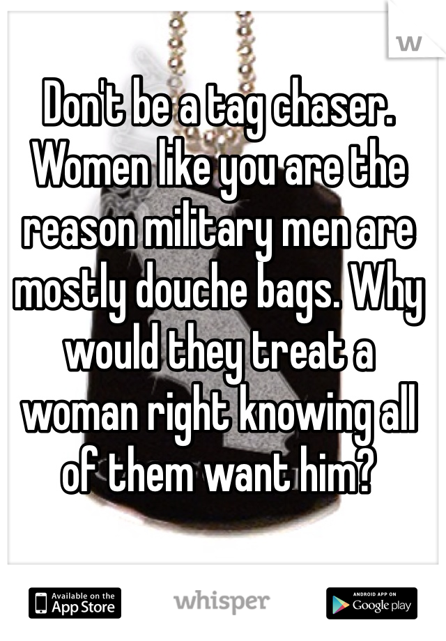 Don't be a tag chaser. Women like you are the reason military men are mostly douche bags. Why would they treat a woman right knowing all of them want him?