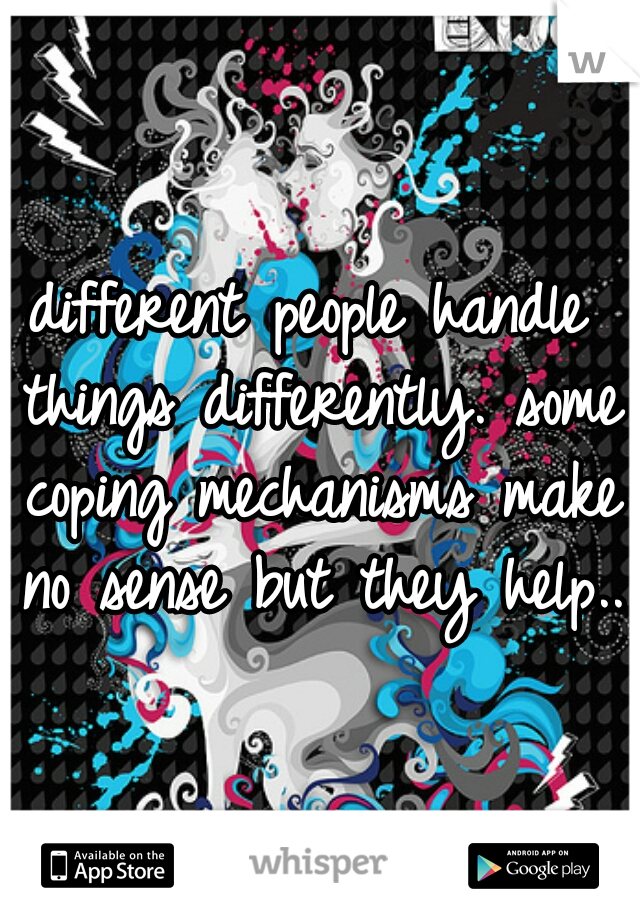 different people handle things differently. some coping mechanisms make no sense but they help.. 