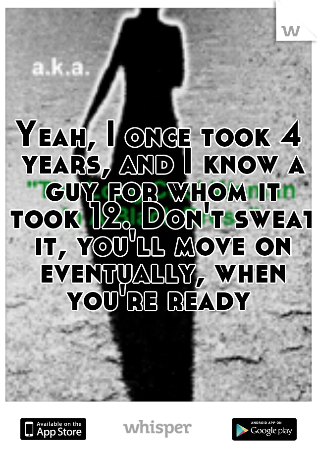 Yeah, I once took 4 years, and I know a guy for whom it took 12. Don't sweat it, you'll move on eventually, when you're ready 
