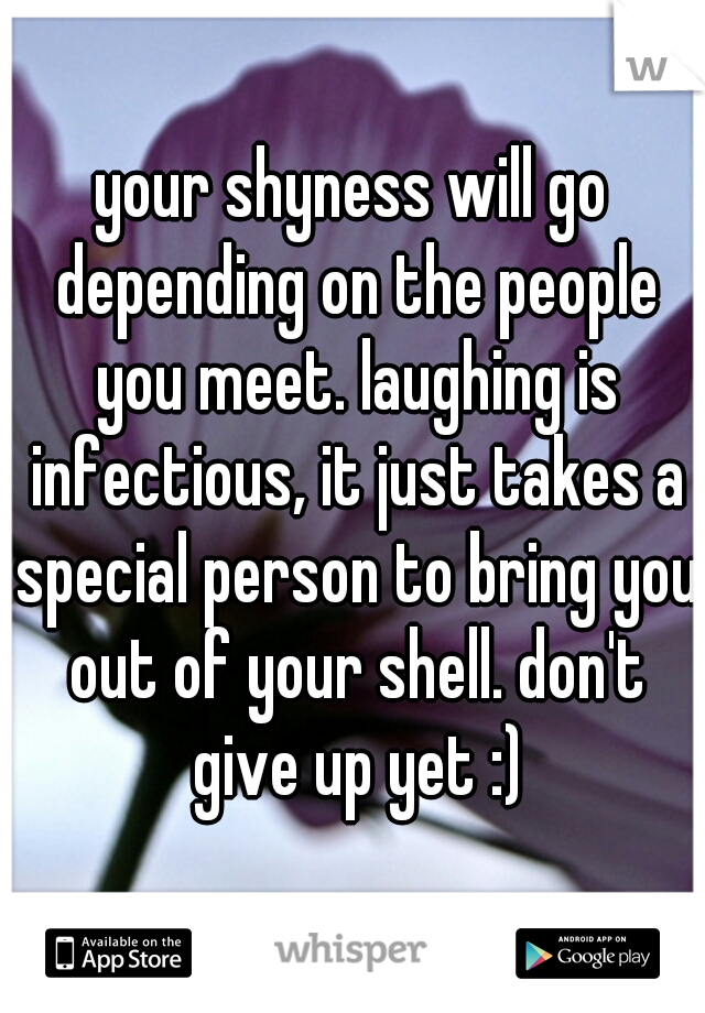 your shyness will go depending on the people you meet. laughing is infectious, it just takes a special person to bring you out of your shell. don't give up yet :)