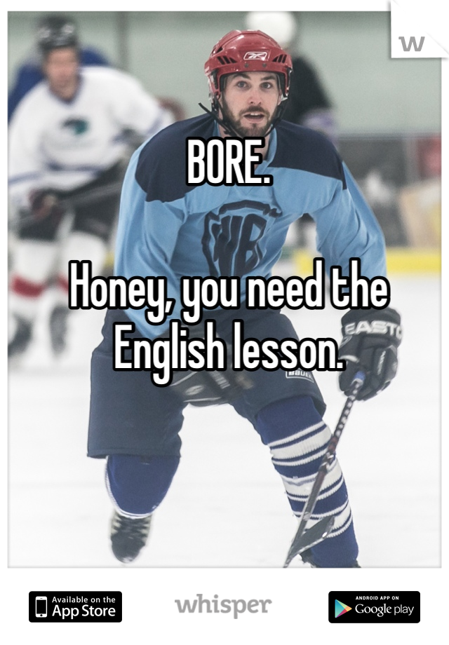 BORE. 

Honey, you need the English lesson.