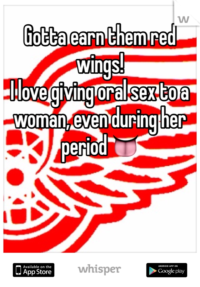 Gotta earn them red wings!
I love giving oral sex to a woman, even during her period 👅