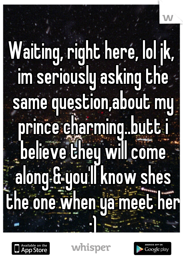 Waiting, right here, lol jk, im seriously asking the same question,about my prince charming..butt i believe they will come along & you'll know shes the one when ya meet her :)