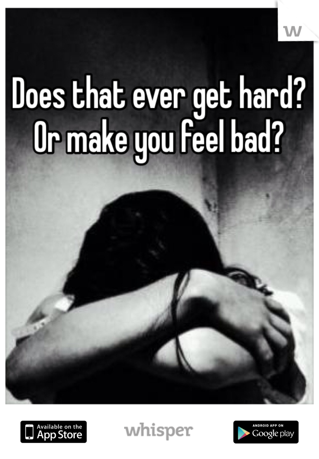 Does that ever get hard? Or make you feel bad?