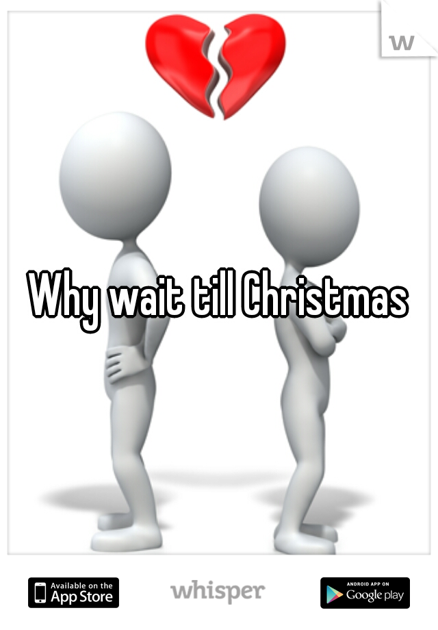 Why wait till Christmas
