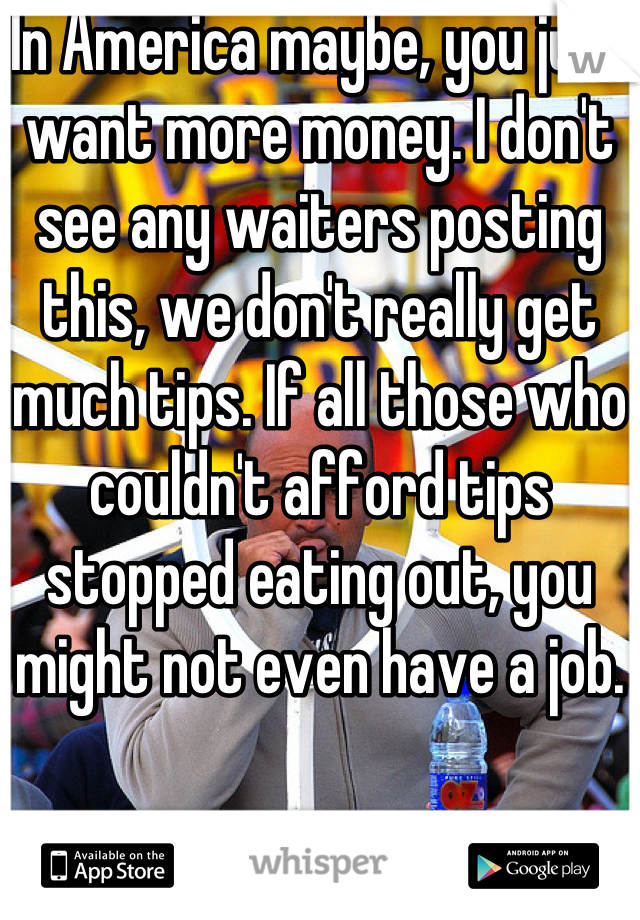 In America maybe, you just want more money. I don't see any waiters posting this, we don't really get much tips. If all those who couldn't afford tips stopped eating out, you might not even have a job.