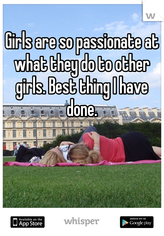 Girls are so passionate at what they do to other girls. Best thing I have done. 