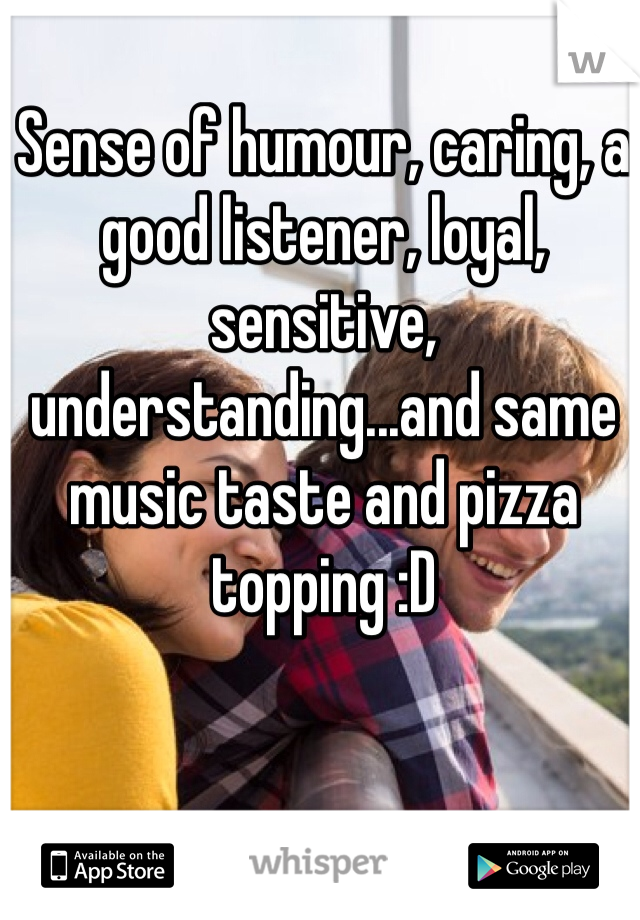 Sense of humour, caring, a good listener, loyal, sensitive, understanding...and same music taste and pizza topping :D
