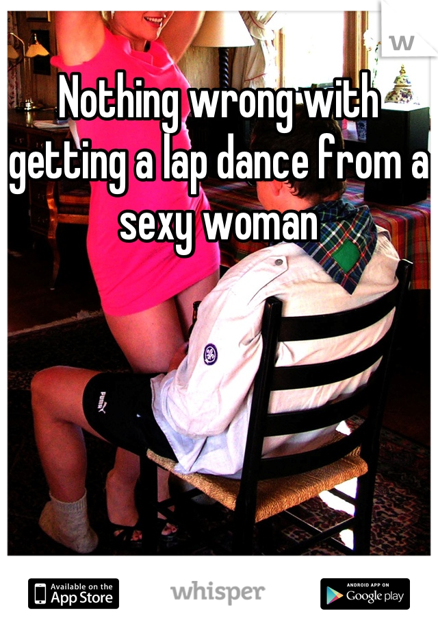 Nothing wrong with getting a lap dance from a sexy woman