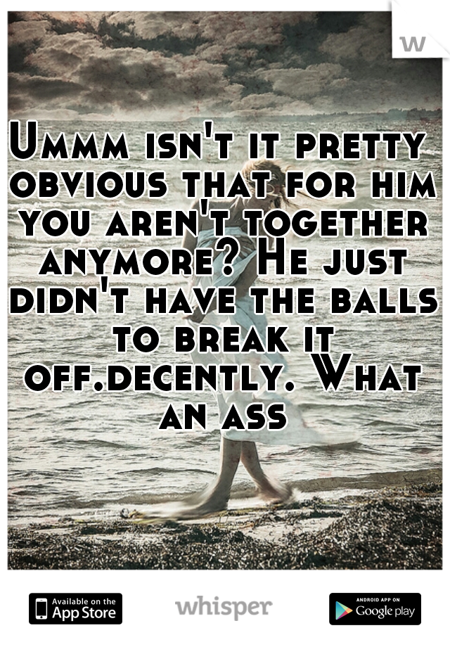 Ummm isn't it pretty obvious that for him you aren't together anymore? He just didn't have the balls to break it off.decently. What an ass
