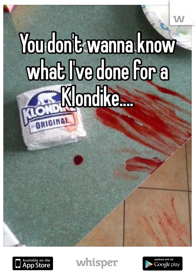 You don't wanna know what I've done for a Klondike....