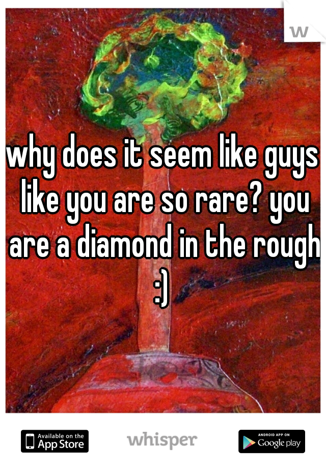 why does it seem like guys like you are so rare? you are a diamond in the rough :) 