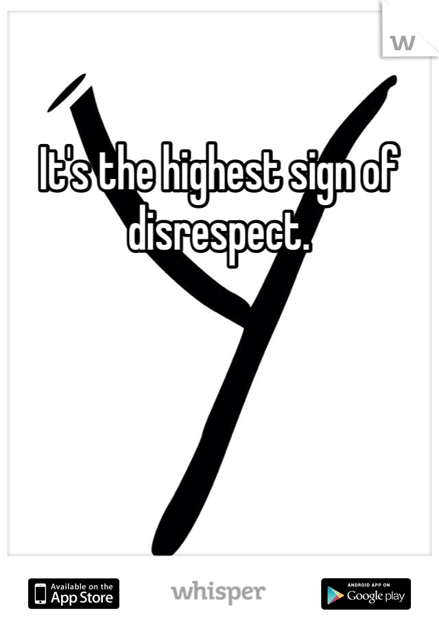 It's the highest sign of disrespect.