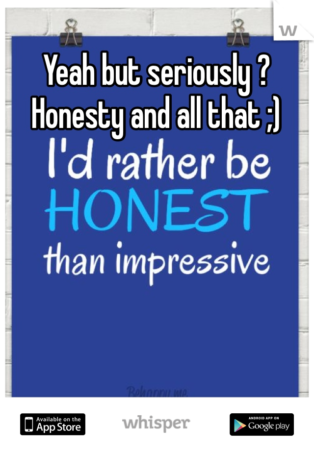 Yeah but seriously ? Honesty and all that ;) 