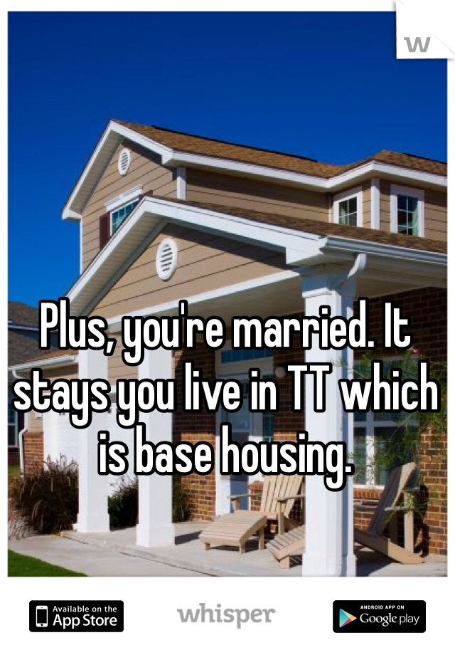 Plus, you're married. It stays you live in TT which is base housing. 