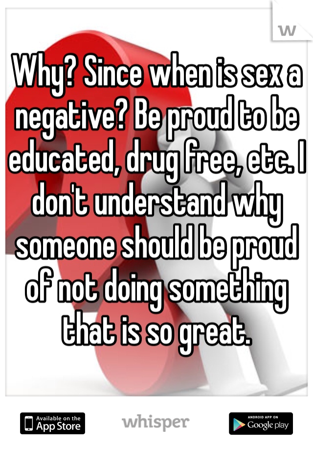 Why? Since when is sex a negative? Be proud to be educated, drug free, etc. I don't understand why someone should be proud of not doing something that is so great.