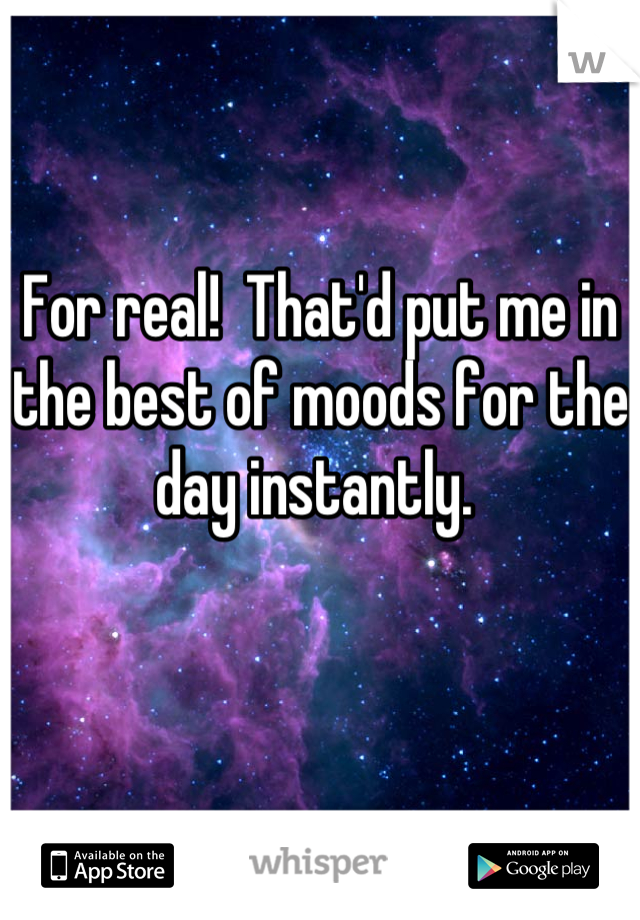 For real!  That'd put me in the best of moods for the day instantly. 