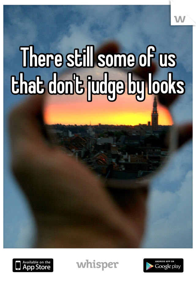 There still some of us that don't judge by looks 