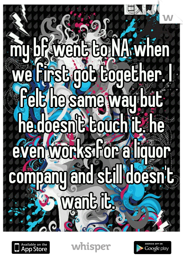 my bf went to NA when we first got together. I felt he same way but he.doesn't touch it. he even works for a liquor company and still doesn't want it.  