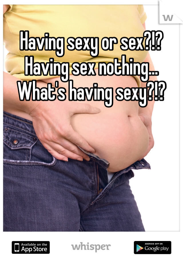 Having sexy or sex?!? Having sex nothing... What's having sexy?!?