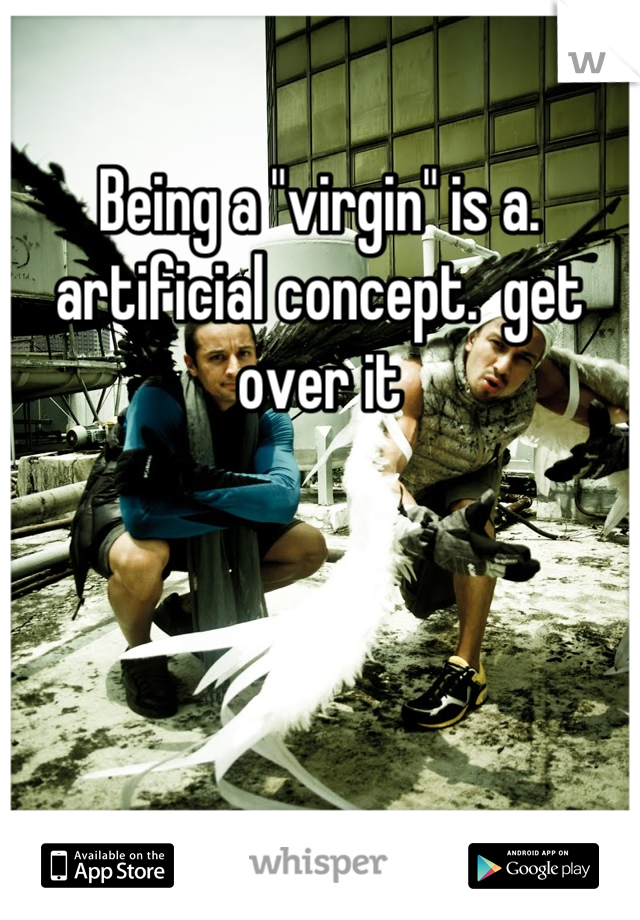 Being a "virgin" is a. artificial concept.  get over it