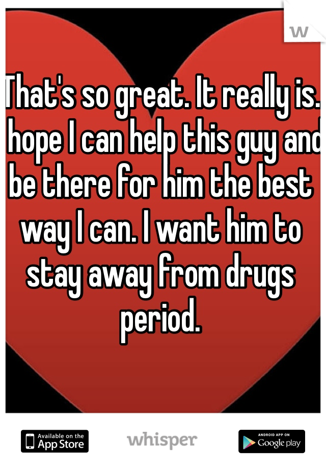 That's so great. It really is. I hope I can help this guy and be there for him the best way I can. I want him to stay away from drugs period.