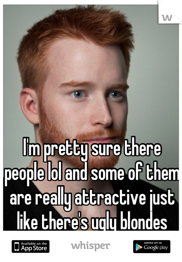 I'm pretty sure there people lol and some of them are really attractive just like there's ugly blondes there's ugly gingers