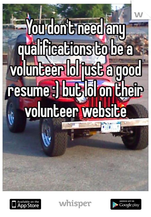 You don't need any qualifications to be a volunteer lol just a good resume :) but lol on their volunteer website 
