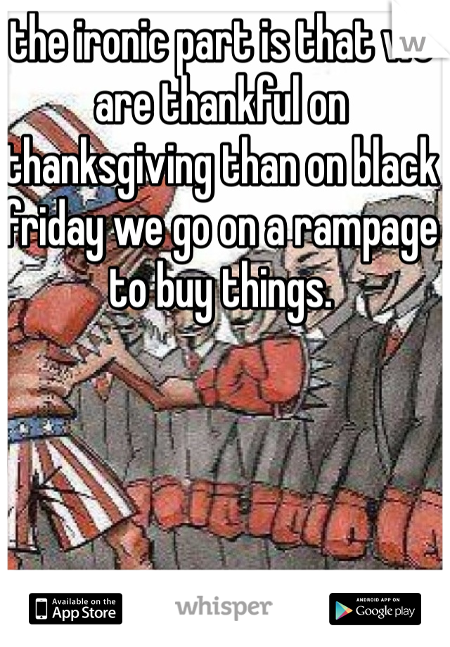 the ironic part is that we are thankful on thanksgiving than on black friday we go on a rampage to buy things.
