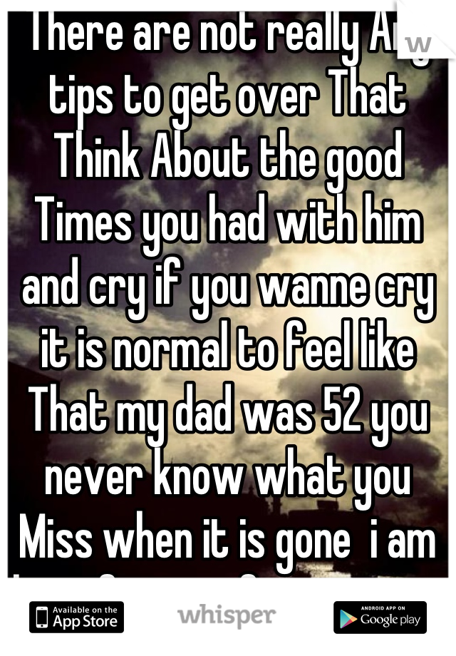 There are not really Any tips to get over That 
Think About the good Times you had with him and cry if you wanne cry it is normal to feel like That my dad was 52 you never know what you Miss when it is gone  i am here for you if you wanne talk :) 
