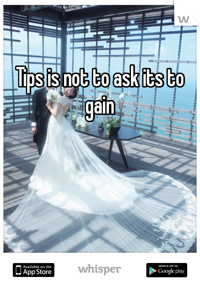 Tips is not to ask its to gain