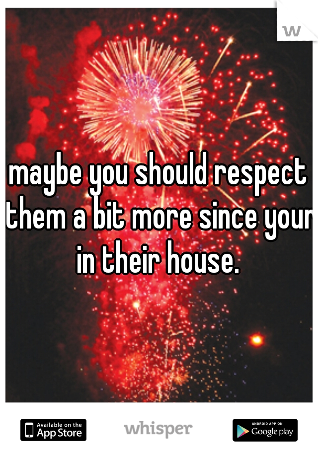 maybe you should respect them a bit more since your in their house. 