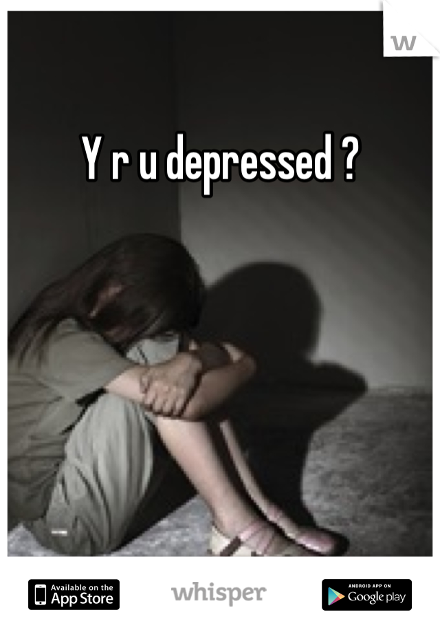 Y r u depressed ?
