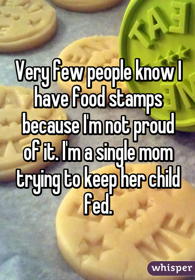 Very few people know I have food stamps because I'm not proud of it. I'm a single mom trying to keep her child fed.