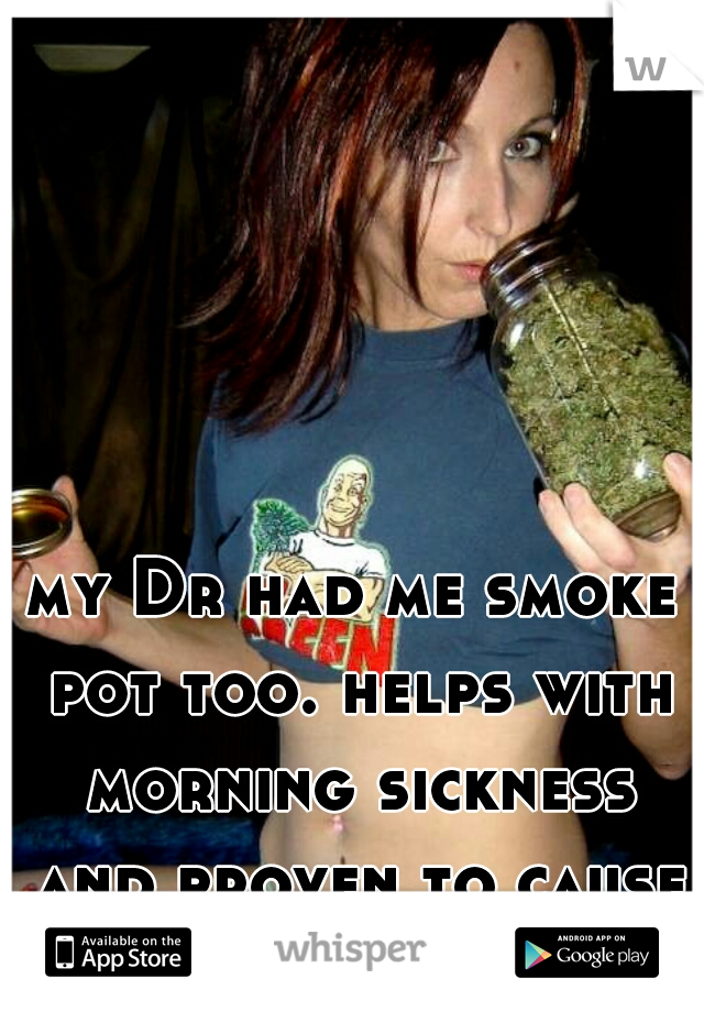 my Dr had me smoke pot too. helps with morning sickness and proven to cause no harm!!