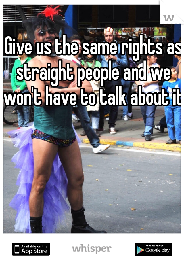 Give us the same rights as straight people and we won't have to talk about it
