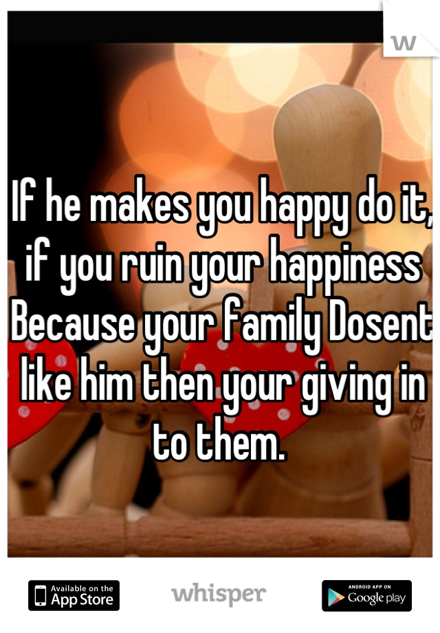 If he makes you happy do it, if you ruin your happiness Because your family Dosent like him then your giving in to them. 