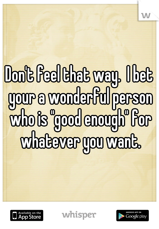 Don't feel that way.  I bet your a wonderful person who is "good enough" for whatever you want.
