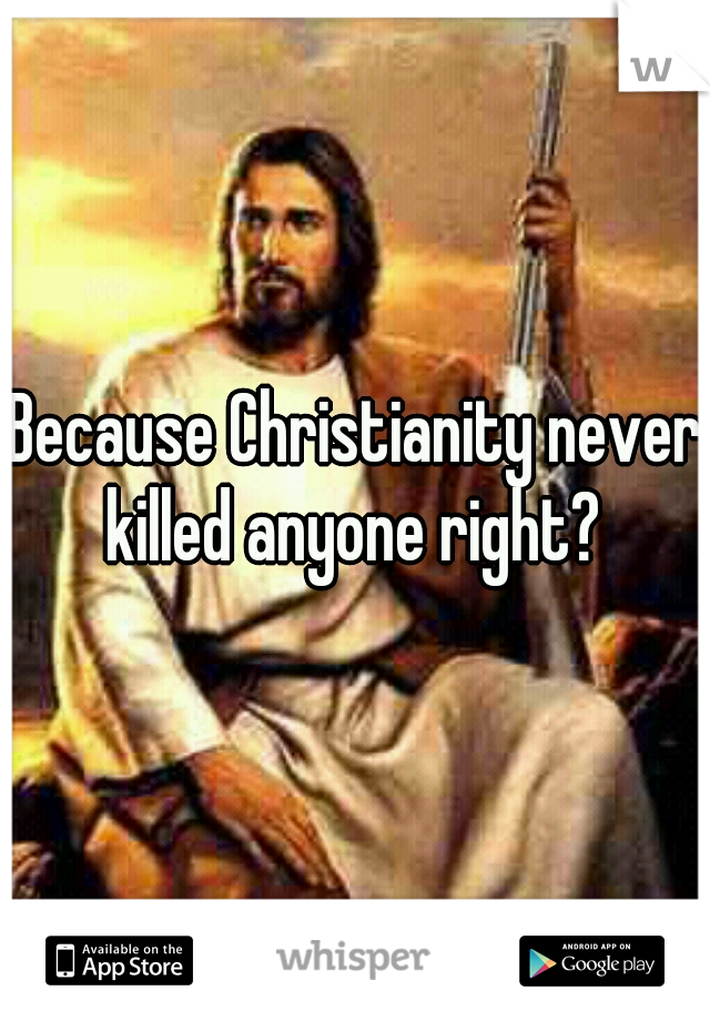 Because Christianity never killed anyone right? 