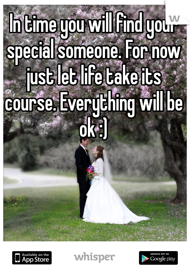 In time you will find your special someone. For now just let life take its course. Everything will be ok :)