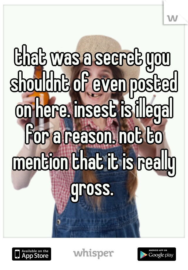 that was a secret you shouldnt of even posted on here. insest is illegal for a reason. not to mention that it is really gross. 