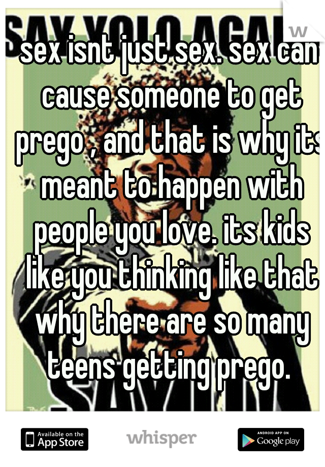 sex isnt just sex. sex can cause someone to get prego , and that is why its meant to happen with people you love. its kids like you thinking like that why there are so many teens getting prego. 