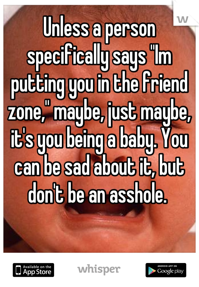 Unless a person specifically says "Im putting you in the friend zone," maybe, just maybe, it's you being a baby. You can be sad about it, but don't be an asshole. 