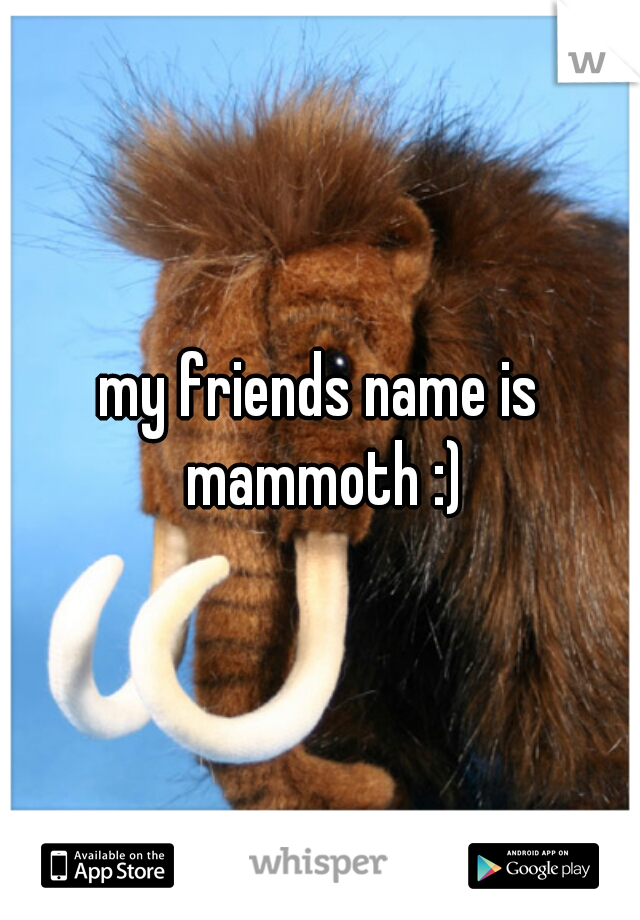my friends name is mammoth :)