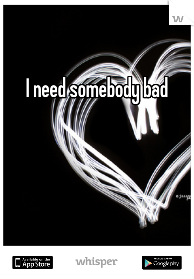 I need somebody bad