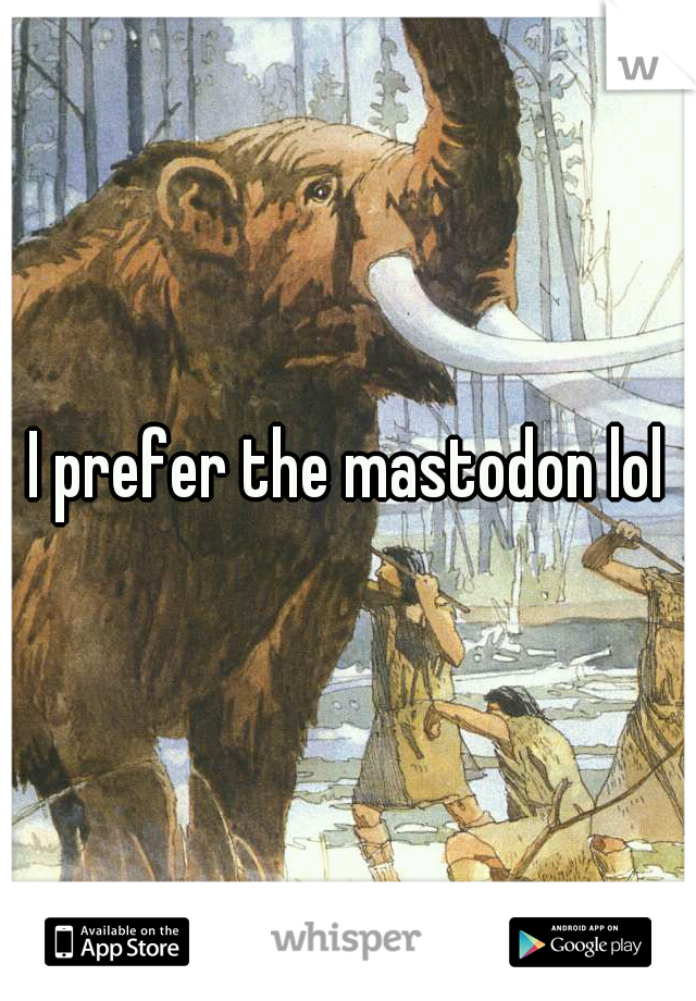 I prefer the mastodon lol